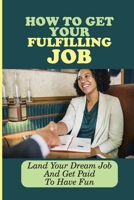 How To Get Your Fulfilling Job: Land Your Dream Job And Get Paid To Have Fun: Find A Job You Enjoy Doing B09DJG1CPB Book Cover