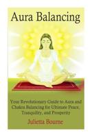 Aura Balancing: Your Revolutionary Guide to Aura and Chakra Balancing for Ultimate Peace, Tranquillity, and Prosperity 1500430870 Book Cover