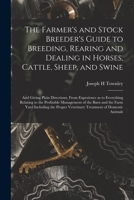 The Farmer's and Stock Breeder's Guide to Breeding, Rearing and Dealing in Horses, Cattle, Sheep, and Swine: and Giving Plain Directions, From ... of the Barn and the Farm Yard Including... 1013715136 Book Cover