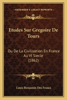 Etudes Sur Gregoire De Tours: Ou De La Civilisation En France Au VI Siecle (1862) 1120429269 Book Cover