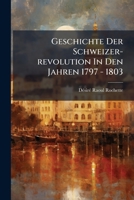 Geschichte Der Schweizer-revolution In Den Jahren 1797 - 1803... 1270785133 Book Cover