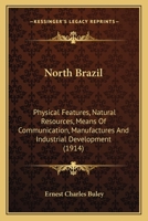 North Brazil: Physical Features, Natural Resources, Means Of Communication, Manufactures And Industrial Development 1437092543 Book Cover