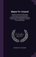 Mayor vs. Council: Should a System of Municipal Government, Concentrating All Executive and Administrative Powers in the Mayor, Be Adopted in Cities of the United States 1359958029 Book Cover