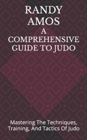 A COMPREHENSIVE GUIDE TO JUDO: Mastering The Techniques, Training, And Tactics Of Judo B0C7JFKPS6 Book Cover