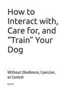 How to Interact with, Care for, and “Train” Your Dog: Without Obedience, Coercion, or Control (The Dog Language Series) B0GKMPJFQM Book Cover