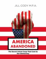 America Abandoned: The Secret Velvet Coup That Cost Us Our Democracy 0997796200 Book Cover