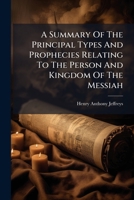 A Summary Of The Principal Types And Prophecies Relating To The Person And Kingdom Of The Messiah 1245523996 Book Cover