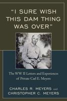 I Sure Wish This Dam Thing Was Over: The WWII Letters and Experiences of Private Carl E. Meyers 076186668X Book Cover