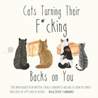 Cats Turning Their F*cking Backs on You: Learn What These Furry Feline Dickheads Really Think of You! | With Beautiful Watercolor Illustrations (Funny Cat Gifts for Cat Lovers) 1699212813 Book Cover