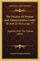 The Practice Of Probate And Administration Under 20 And 21 Vict., Cap. 77: Together With The Statute 1240043007 Book Cover