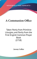 A Communion Office: Taken Partly From Primitive Liturgies, And Partly From The First English Common Prayer Book 143672192X Book Cover