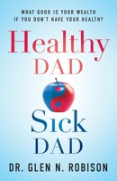 Healthy Dad Sick Dad: What Good Is Your Wealth If You Don't Have Your Health? 1544520743 Book Cover