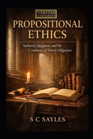 PROPOSITIONAL ETHICS: Authority, Judgment, and the Conditions of Moral Obligation B0GG4HJCXD Book Cover