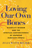 Loving Our Own Bones: Disability Wisdom and the Spiritual Subversiveness of Knowing Ourselves Whole 0807016446 Book Cover