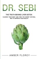 Dr. Sebi and The Truth behind Liver Detox: Cleanse Your Body, find the Secret Natural Way to Improve Your Health 1803625201 Book Cover