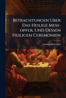 Betrachtungen Uber Das Heilige Meß-opfer, Und Dessen Heiligen Ceremonien: Für Unterschidliche Zeiten Des Jahrs, Wie Auch Für Eine Seel-meß, ... Guten Sittlichen Lehrern, Und Nutzlichen... 1247376044 Book Cover