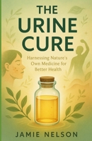 The Urine Cure: Harnessing Nature's Own Medicine for Better Health B0F7GFVQYF Book Cover
