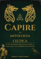 Capire la mitologia celtica: Guida per principianti alle fiabe, al folklore e ai guerrieri leggendari (Italian Edition) 1300291184 Book Cover
