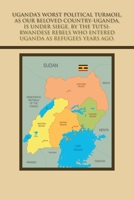 Uganda’s Worst Political Turmoil, As Our Beloved Country-uganda, Is Under Siege, by the Tutsi- Rwandese Rebels Who Entered Uganda As Refugees Years ... the Awful Fiasco and Civil Unrest in Uganda 1665582405 Book Cover