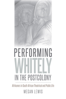 Performing Whitely in the Postcolony: Afrikaners in South African Theatrical and Public Life 1609384474 Book Cover