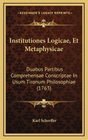 Institutiones Logicae, Et Metaphysicae: Duabus Partibus Comprehensae Conscriptae In Usum Tironum Philosophiae (1763) 1166058913 Book Cover