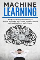 Machine Learning: The Ultimate Beginners Guide for Neural Networks, Algorithms, Random Forests and Decision Trees Made Simple 197402038X Book Cover