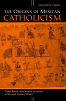 The Origins of Mexican Catholicism: Nahua Rituals and Christian Sacraments in Sixteenth-Century Mexico (History, Languages, and Cultures of the Spanish and Portuguese Worlds) 0472031848 Book Cover