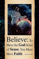 Believe: To Have the God Kind of Sense, You Must Have Faith 1441512837 Book Cover