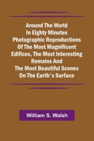 Around The World In Eighty Minutes Photographic Reproductions Of The Most Magnificent Edifices, The Most Interesting Remains And The Most Beautiful Scenes On The Earth'S Surface 9367248075 Book Cover