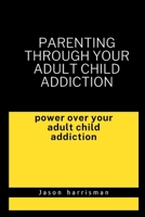 Parenting through your adult child addiction: Overcoming your Adult . Child addiction B0BJV41D9C Book Cover