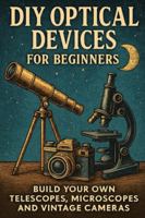 DIY Optical Devices for Beginners: Build Your Own Telescopes, Microscopes and Vintage Cameras B0G448D5GN Book Cover