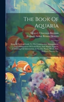 The Book Of Aquaria: Being A Practical Guide To The Construction, Arrangement, And Management Of Fresh-water And Marine Aquaria, Containing Full ... Plants, Weed, Fish, Molluscs, Insects, Etc. 1020410000 Book Cover