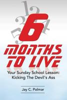 Six Months to Live: Your Sunday School Lesson: Kickin' the Devil's Ass 1499538588 Book Cover