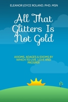 All That Glitters Is Not Gold: Axioms, Adages, Idioms By Which To Live, Love and Prosper B08K41YJFW Book Cover