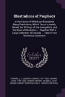 Illustrations of Prophecy: In the Course of Which Are Elucidated Many Predictions, Which Occur in Isaiah, Daniel, the Writings of the Evangelists, and the Book of Revelation ... Together with a Large  1378986172 Book Cover