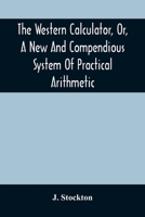 The Western Calculator, or, A New and Compendious System of Practical Arithmetic: Containing the Elementary Principles and Rules of Calculation in Whole, Mixed, and Decimal Numbers ... 9354505929 Book Cover