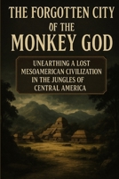 The Forgotten City Of The Monkey God:: Unearthing A Lost Civilization In the Jungles Of Central America (Wonders Of Ancient Civilizations) B0FCXPYHSC Book Cover