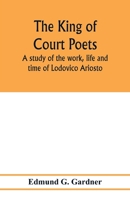 The King of Court Poets; a Study of the Work, Life and Time of Lodovico Ariosto 1019222182 Book Cover