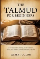 The Talmud For Beginners: An Accessible Guide to Jewish Wisdom, Ethics, and Spiritual Growth for New Learners B0GH22WGQZ Book Cover