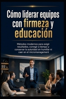 Cómo liderar equipos con firmeza y educación: Métodos modernos para exigir resultados, corregir a tiempo y conservar la autoridad sin humillar ni caer en el micromanagement (Spanish Edition) B0H8M9HS8C Book Cover