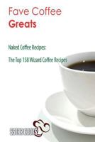 Fave Coffee Greats: Naked Coffee Recipes, The Top 158 Wizard Coffee Recipes 1544786034 Book Cover