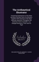 The Arithmetical Illustrator: Containing Explanations of the Rules and Most Intricate Parts of Arithmetic, Together with Solutions of the Most Abstruse Questions Throughout the American Tutor's Assist 1357998740 Book Cover