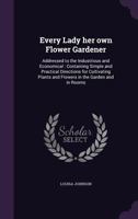 Every Lady her own Flower Gardener: Addressed to the Industrious and Economical: Containing Simple and Practical Directions for Cultivating Plants and Flowers in the Garden and in Rooms 135940743X Book Cover
