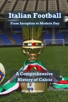 Italian Football: From Inception to Modern Day 1923393707 Book Cover