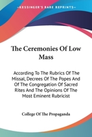 The Ceremonies Of Low Mass: According To The Rubrics Of The Missal, Decrees Of The Popes And Of The Congregation Of Sacred Rites And The Opinions Of The Most Eminent Rubricist 1430453672 Book Cover