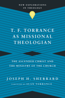 T. F. Torrance as Missional Theologian: The Ascended Christ and the Ministry of the Church 0830849203 Book Cover