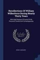 Recollections Of William Wilberforce During Nearly Thirty Years: With Brief Notices Of Some Of His Personal Friends And Contempararies 1022549928 Book Cover