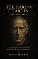 Teilhard de Chardin for Beginners: Exploring the Intersection of Faith, Science, and Consciousness B0F42QWWZR Book Cover