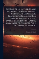 Système De La Nature, Classe Deuxième, Du Règne Animal, Contenant Les Oiseaux. Traduction Françoise Par Vander Stegen De Putte, D'après La 13e ... J. Fr. Gmelin, Volume 3... (French Edition) 1024874109 Book Cover