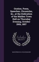 Oration, Poem, Speeches, Chronicles, &C., at the Dedication of the Malden Town Hall on Thursday Evening, October 29th, 1857 1359549366 Book Cover